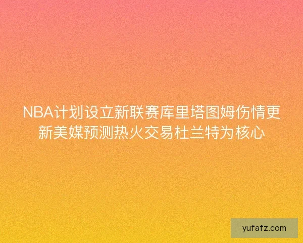 NBA计划设立新联赛库里塔图姆伤情更新美媒预测热火交易杜兰特为核心