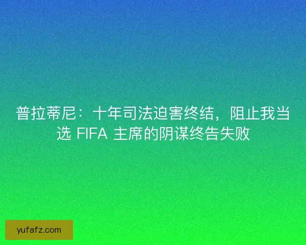 普拉蒂尼：十年司法迫害终结，阻止我当选 FIFA 主席的阴谋终告失败