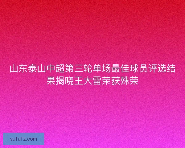 山东泰山中超第三轮单场最佳球员评选结果揭晓王大雷荣获殊荣 山东泰山中超第三轮单场最佳球员评选结果揭晓王大雷荣获殊荣