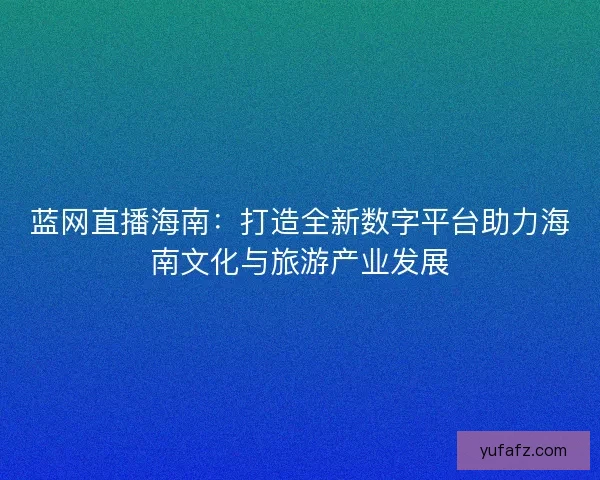 蓝网直播海南：打造全新数字平台助力海南文化与旅游产业发展