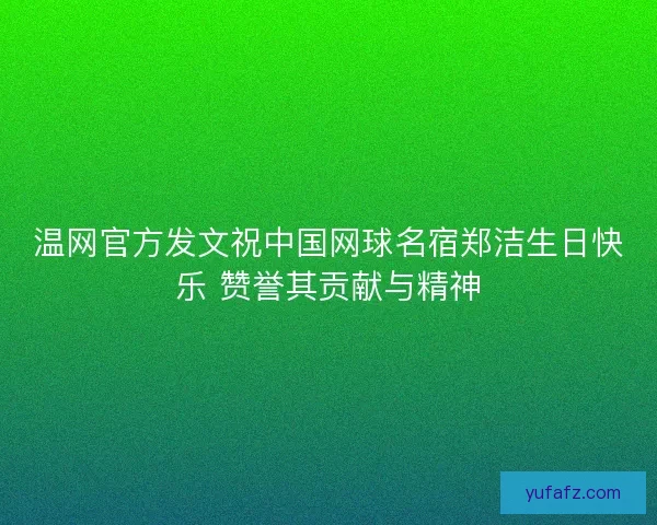 温网官方发文祝中国网球名宿郑洁生日快乐 赞誉其贡献与精神