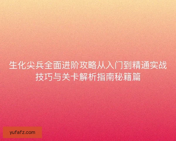 生化尖兵全面进阶攻略从入门到精通实战技巧与关卡解析指南秘籍篇 生化尖兵全面进阶攻略从入门到精通实战技巧与关卡解析指南秘籍篇
