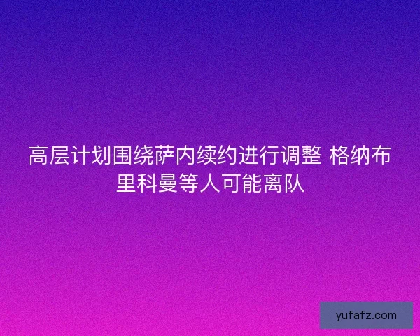 高层计划围绕萨内续约进行调整 格纳布里科曼等人可能离队