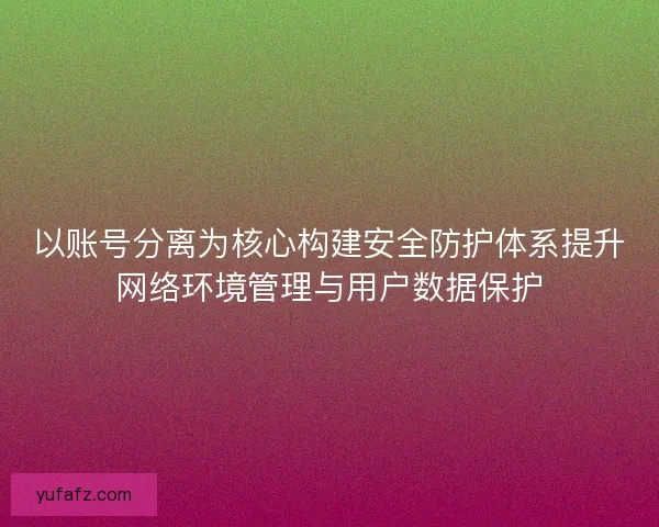 以账号分离为核心构建安全防护体系提升网络环境管理与用户数据保护