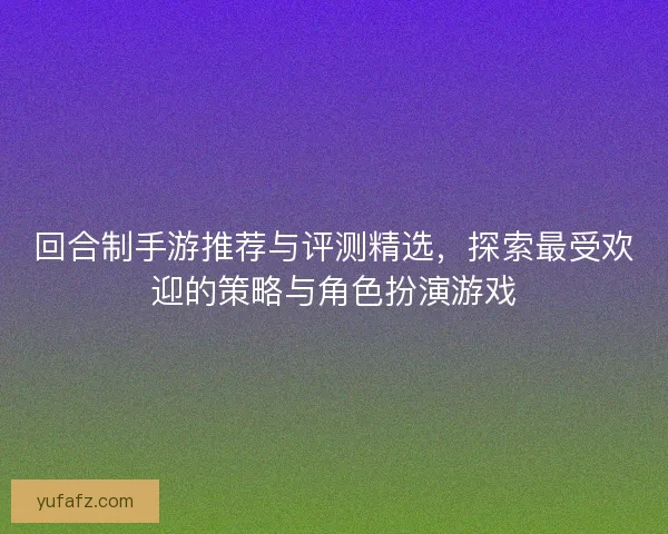 回合制手游推荐与评测精选，探索最受欢迎的策略与角色扮演游戏