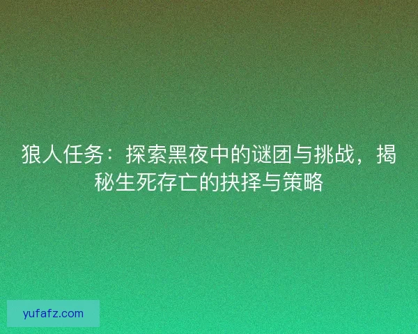 狼人任务：探索黑夜中的谜团与挑战，揭秘生死存亡的抉择与策略