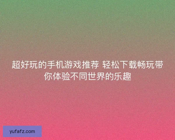 超好玩的手机游戏推荐 轻松下载畅玩带你体验不同世界的乐趣