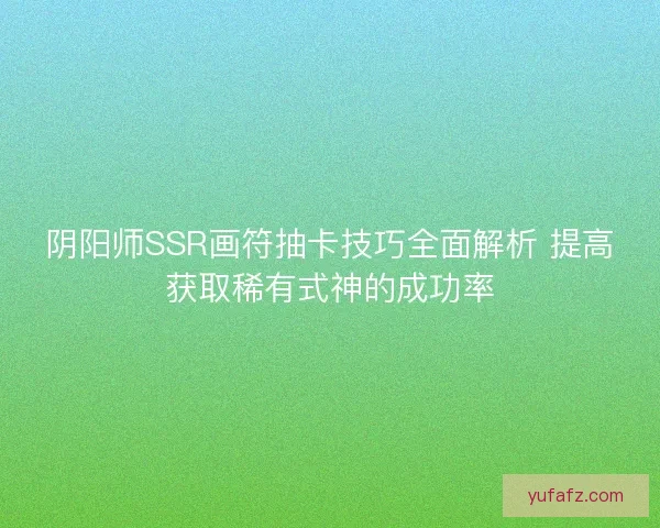 阴阳师SSR画符抽卡技巧全面解析 提高获取稀有式神的成功率 阴阳师SSR画符抽卡技巧全面解析 提高获取稀有式神的成功率