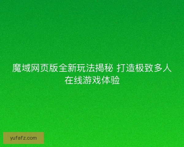 魔域网页版全新玩法揭秘 打造极致多人在线游戏体验