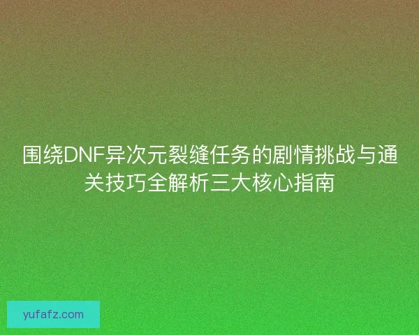 围绕DNF异次元裂缝任务的剧情挑战与通关技巧全解析三大核心指南