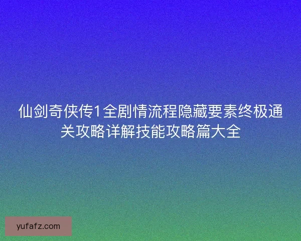 仙剑奇侠传1全剧情流程隐藏要素终极通关攻略详解技能攻略篇大全 仙剑奇侠传1全剧情流程隐藏要素终极通关攻略详解技能攻略篇大全