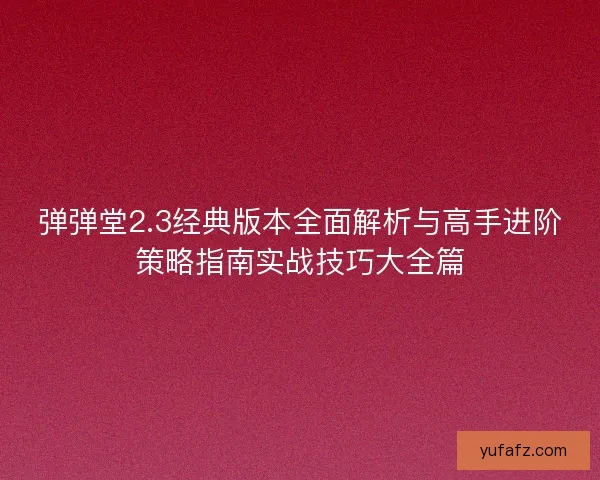 弹弹堂2.3经典版本全面解析与高手进阶策略指南实战技巧大全篇