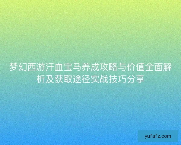 梦幻西游汗血宝马养成攻略与价值全面解析及获取途径实战技巧分享