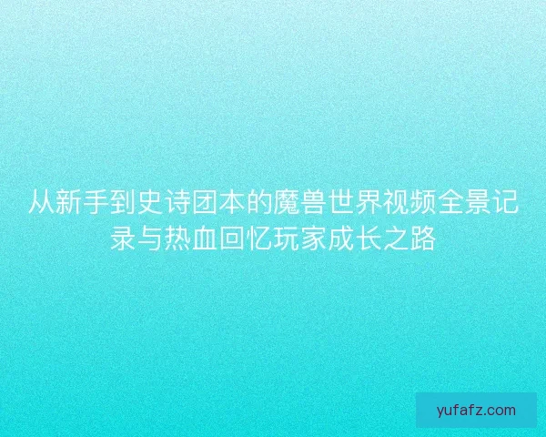 从新手到史诗团本的魔兽世界视频全景记录与热血回忆玩家成长之路