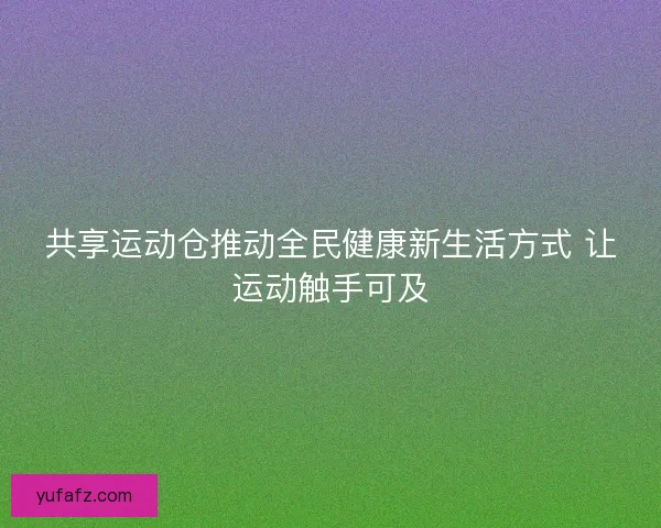 共享运动仓推动全民健康新生活方式 让运动触手可及