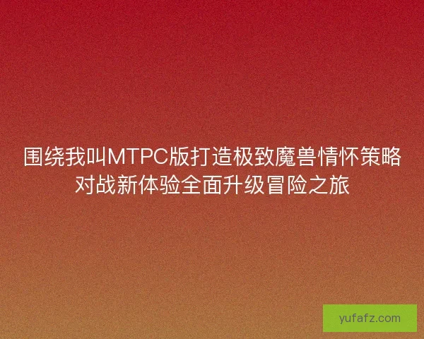 围绕我叫MTPC版打造极致魔兽情怀策略对战新体验全面升级冒险之旅