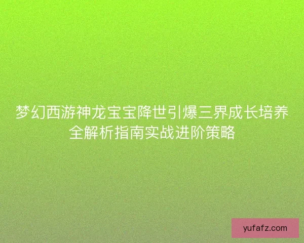 梦幻西游神龙宝宝降世引爆三界成长培养全解析指南实战进阶策略