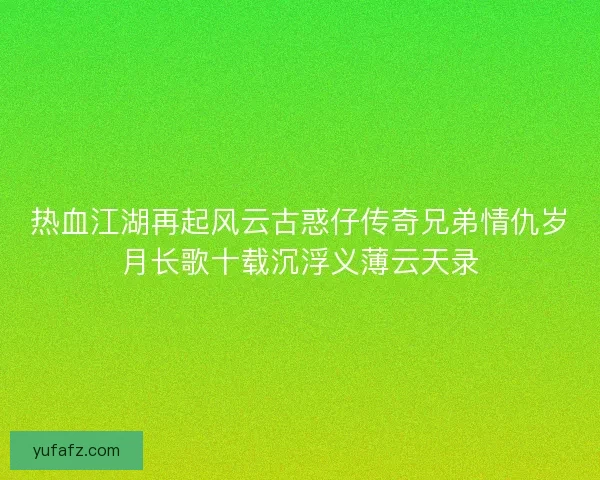 热血江湖再起风云古惑仔传奇兄弟情仇岁月长歌十载沉浮义薄云天录