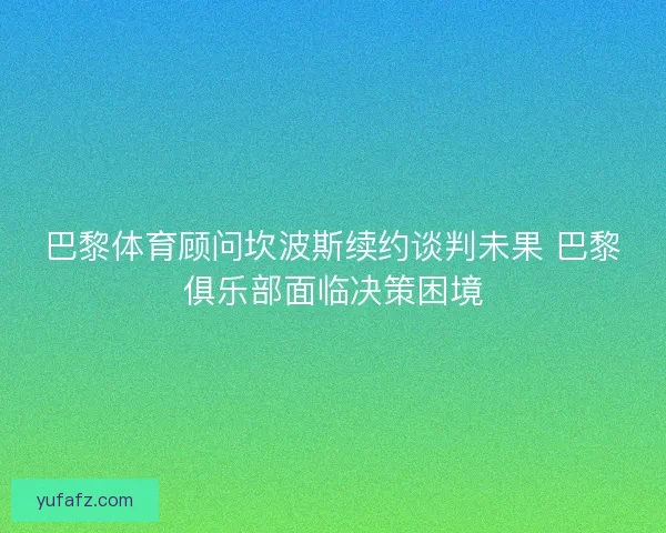 巴黎体育顾问坎波斯续约谈判未果 巴黎俱乐部面临决策困境 巴黎体育顾问坎波斯续约谈判未果 巴黎俱乐部面临决策困境