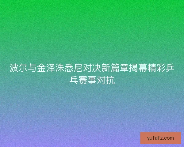 波尔与金泽洙悉尼对决新篇章揭幕精彩乒乓赛事对抗 波尔与金泽洙悉尼对决新篇章揭幕精彩乒乓赛事对抗