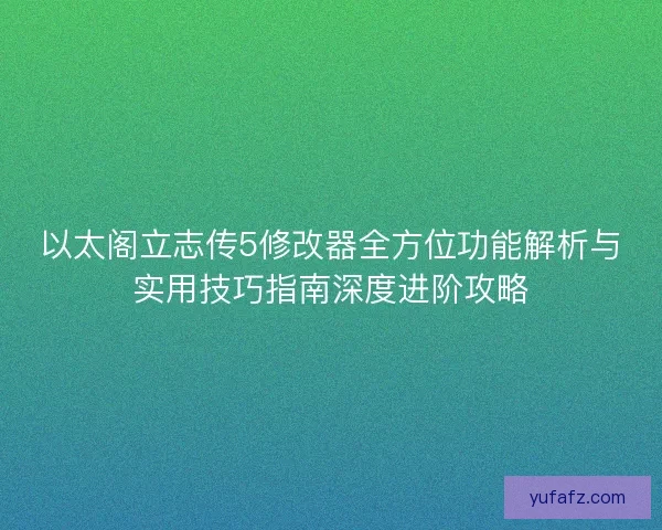 以太阁立志传5修改器全方位功能解析与实用技巧指南深度进阶攻略