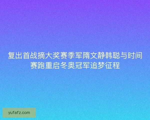 复出首战摘大奖赛季军隋文静韩聪与时间赛跑重启冬奥冠军追梦征程