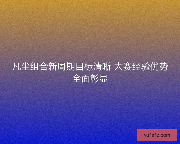 凡尘组合新周期目标清晰 大赛经验优势全面彰显