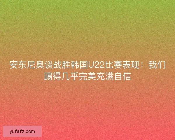 安东尼奥谈战胜韩国U22比赛表现:我们踢得几乎完美充满自信 安东尼奥谈战胜韩国U22比赛表现:我们踢得几乎完美充满自信