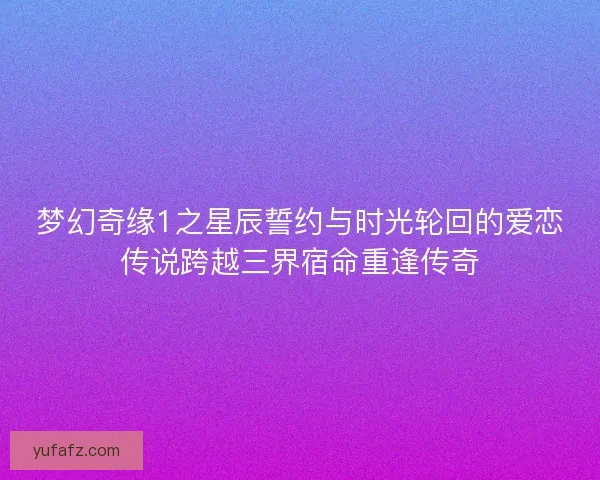 梦幻奇缘1之星辰誓约与时光轮回的爱恋传说跨越三界宿命重逢传奇