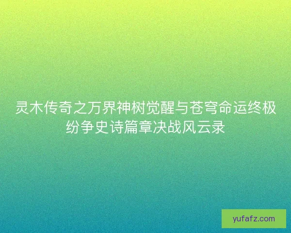 灵木传奇之万界神树觉醒与苍穹命运终极纷争史诗篇章决战风云录 灵木传奇之万界神树觉醒与苍穹命运终极纷争史诗篇章决战风云录