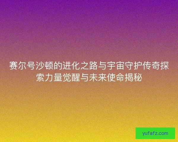 赛尔号沙顿的进化之路与宇宙守护传奇探索力量觉醒与未来使命揭秘