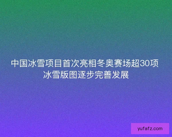 中国冰雪项目首次亮相冬奥赛场超30项 冰雪版图逐步完善发展