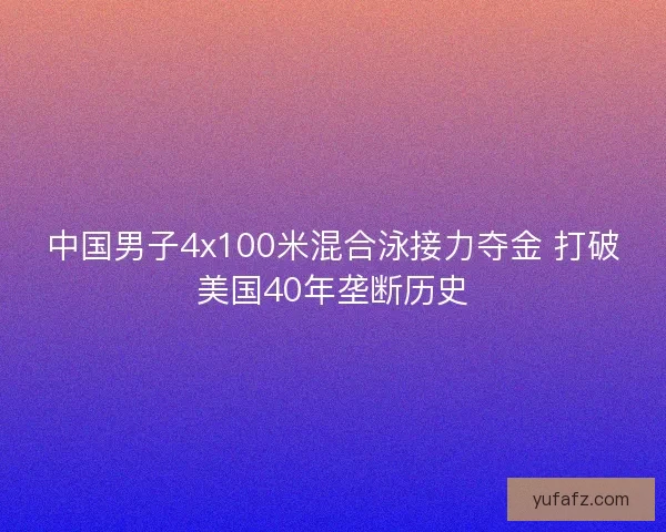 中国男子4x100米混合泳接力夺金 打破美国40年垄断历史 中国男子4x100米混合泳接力夺金 打破美国40年垄断历史