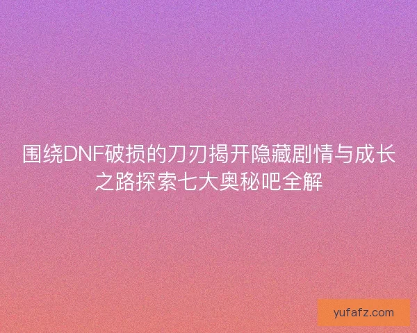 围绕DNF破损的刀刃揭开隐藏剧情与成长之路探索七大奥秘吧全解 围绕DNF破损的刀刃揭开隐藏剧情与成长之路探索七大奥秘吧全解