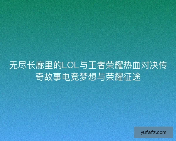 无尽长廊里的LOL与王者荣耀热血对决传奇故事电竞梦想与荣耀征途