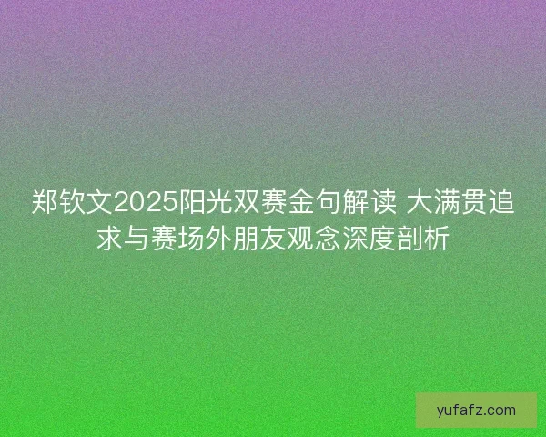 郑钦文2025阳光双赛金句解读 大满贯追求与赛场外朋友观念深度剖析 郑钦文2025阳光双赛金句解读 大满贯追求与赛场外朋友观念深度剖析