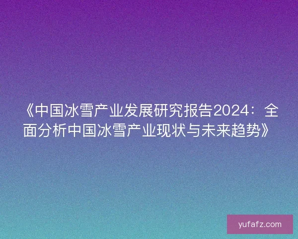《中国冰雪产业发展研究报告2024:全面分析中国冰雪产业现状与未来趋势》 《中国冰雪产业发展研究报告2024:全面分析中国冰雪产业现状与未来趋势》