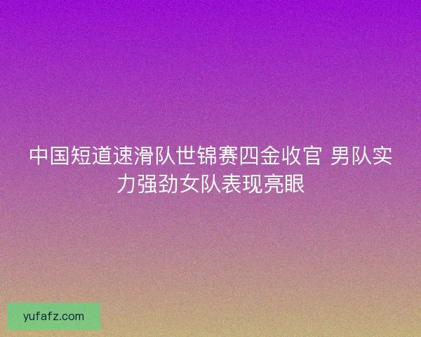 中国短道速滑队世锦赛四金收官 男队实力强劲女队表现亮眼 中国短道速滑队世锦赛四金收官 男队实力强劲女队表现亮眼