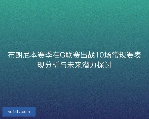 布朗尼本赛季在G联赛出战10场常规赛表现分析与未来潜力探讨