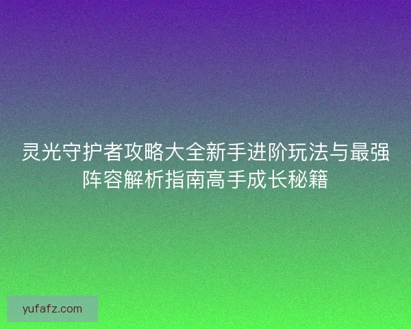 灵光守护者攻略大全新手进阶玩法与最强阵容解析指南高手成长秘籍