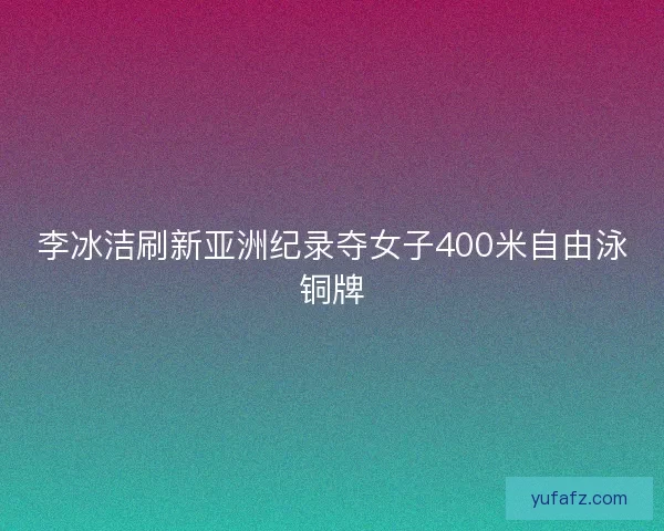 李冰洁刷新亚洲纪录夺女子400米自由泳铜牌 李冰洁刷新亚洲纪录夺女子400米自由泳铜牌