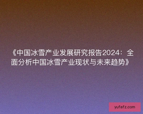《中国冰雪产业发展研究报告2024:全面分析中国冰雪产业现状与未来趋势》 《中国冰雪产业发展研究报告2024:全面分析中国冰雪产业现状与未来趋势》