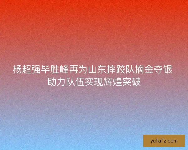杨超强毕胜峰再为山东摔跤队摘金夺银 助力队伍实现辉煌突破 杨超强毕胜峰再为山东摔跤队摘金夺银 助力队伍实现辉煌突破