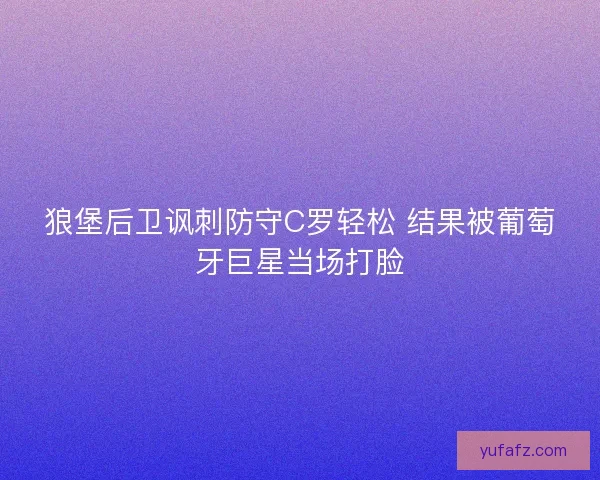 狼堡后卫讽刺防守C罗轻松 结果被葡萄牙巨星当场打脸