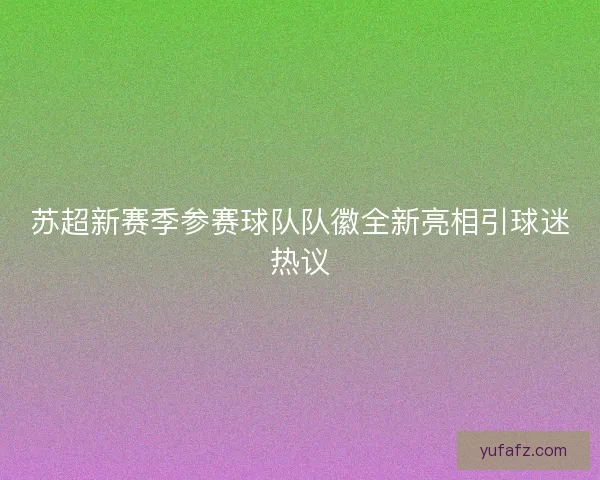 苏超新赛季参赛球队队徽全新亮相引球迷热议 苏超新赛季参赛球队队徽全新亮相引球迷热议