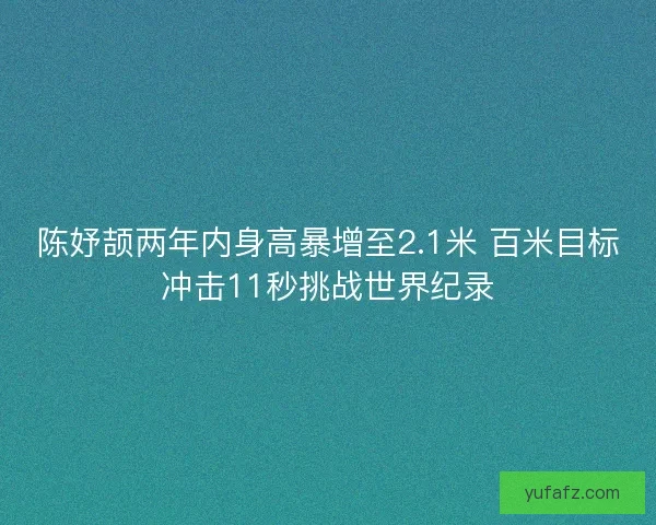 陈妤颉两年内身高暴增至2.1米 百米目标冲击11秒挑战世界纪录
