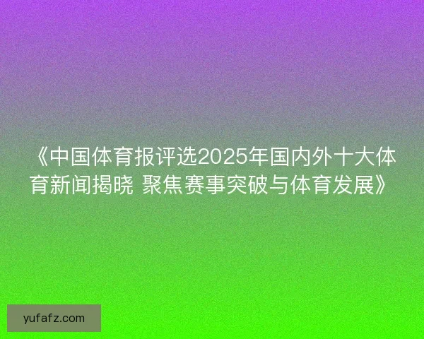 《中国体育报评选2025年国内外十大体育新闻揭晓 聚焦赛事突破与体育发展》