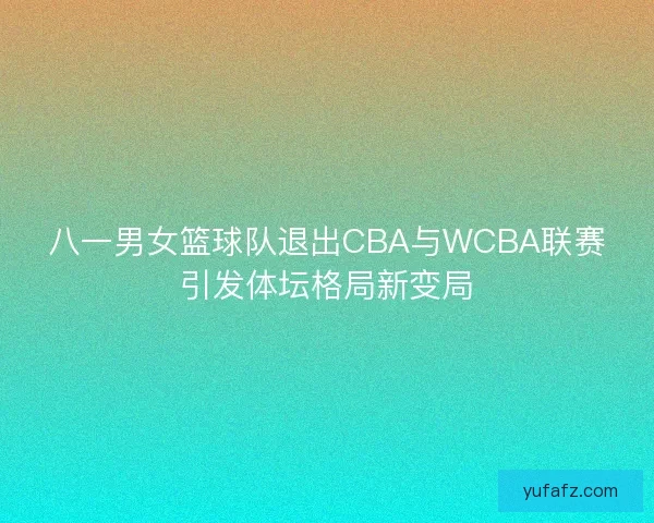 八一男女篮球队退出CBA与WCBA联赛引发体坛格局新变局