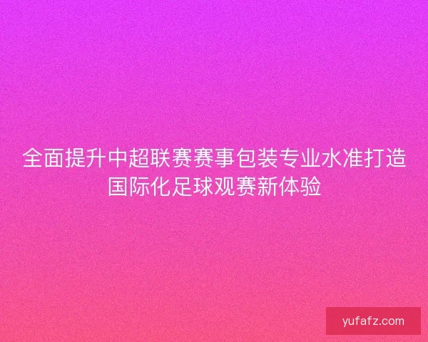 全面提升中超联赛赛事包装专业水准打造国际化足球观赛新体验 全面提升中超联赛赛事包装专业水准打造国际化足球观赛新体验