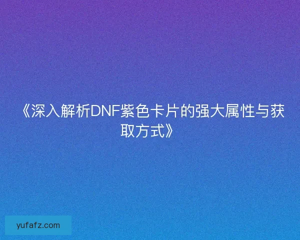 《深入解析DNF紫色卡片的强大属性与获取方式》